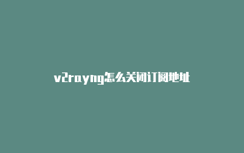 v2rayng怎么关闭订阅地址