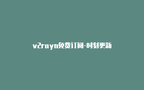 v2rayn免费订阅-时刻更新