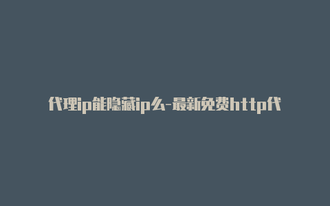 代理ip能隐藏ip么-最新免费http代理ip日日更新