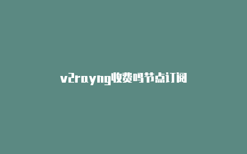 v2rayng收费吗节点订阅