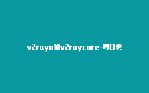 v2rayn和v2raycore-每日更新