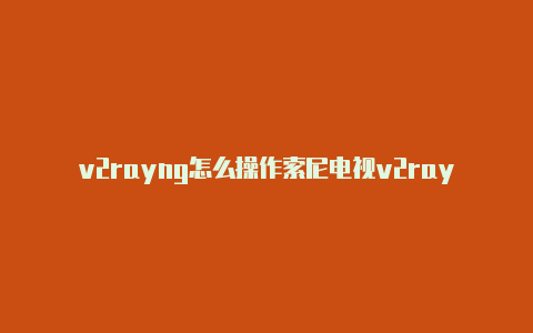 v2rayng怎么操作索尼电视v2rayng分享