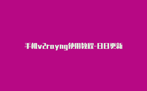 手机v2rayng使用教程-日日更新