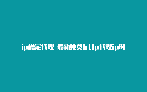 ip稳定代理-最新免费http代理ip时刻更新