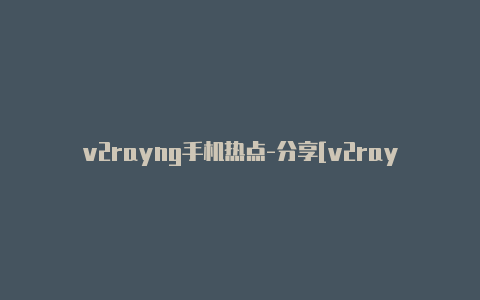 v2rayng手机热点-分享[v2rayng更新后用不了每日一更