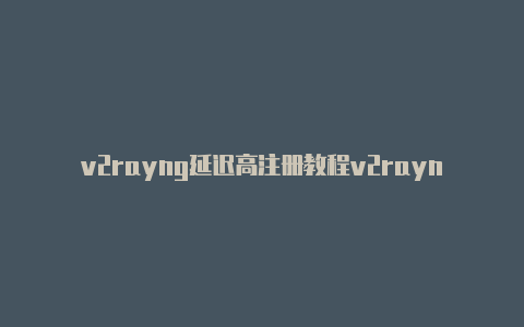 v2rayng延迟高注册教程v2rayng地址怎么购买[绝对实用