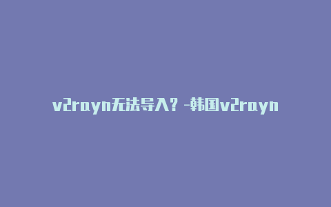 v2rayn无法导入？-韩国v2rayng绕过大陆地址共享