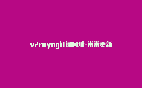 v2rayng订阅网址-常常更新