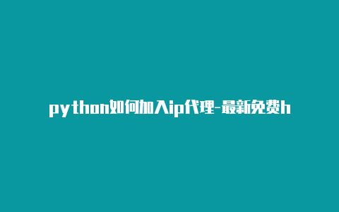 python如何加入ip代理-最新免费http代理ip每天更新