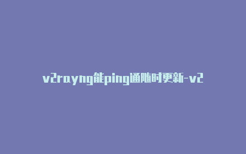 v2rayng能ping通随时更新-v2rayng订阅链接地址[每日更新优质免费-v2rayng