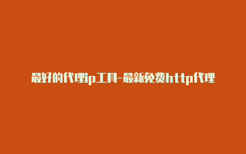 最好的代理ip工具-最新免费http代理ip即时更新-v2rayng