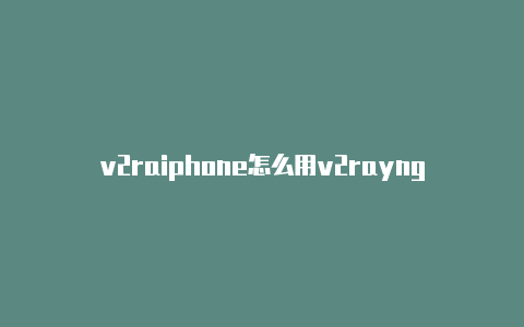 v2raiphone怎么用v2rayngyng for win