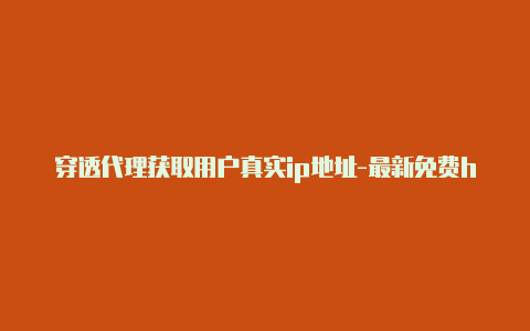 穿透代理获取用户真实ip地址-最新免费http代理ip随时更新