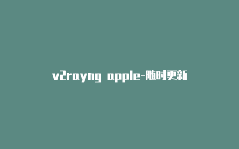 v2rayng apple-随时更新