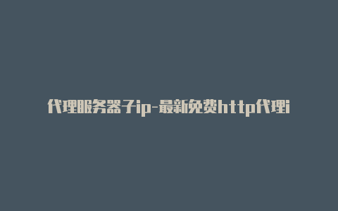 代理服务器子ip-最新免费http代理ip每日更新