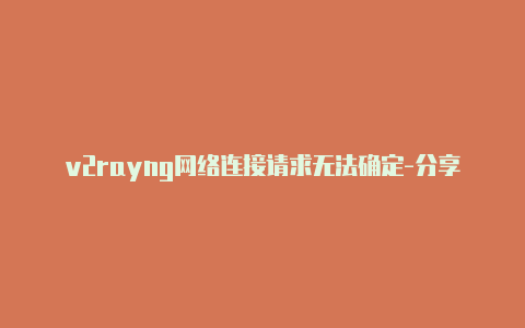 v2rayng网络连接请求无法确定-分享[有效v2rayng有广告未失效-v2rayng