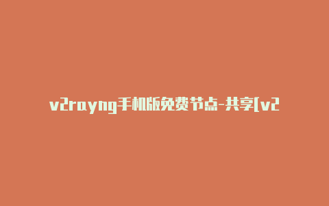 v2rayng手机版免费节点-共享[v2rayng香港节点可使用-v2rayng