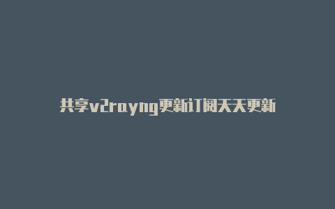 共享v2rayng更新订阅天天更新