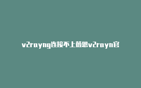 v2rayng连接不上薇恩v2rayn官网