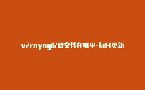 v2rayng配置文件在哪里-每日更新