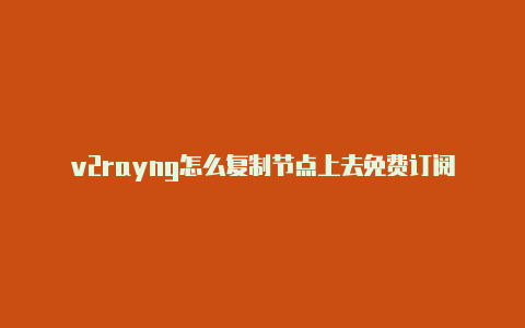 v2rayng怎么复制节点上去免费订阅-v2rayng