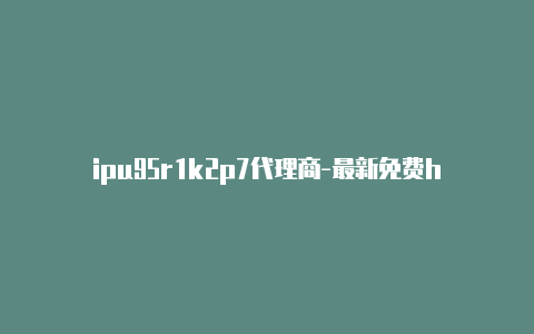 ipu95r1k2p7代理商-最新免费http代理ip每时更新