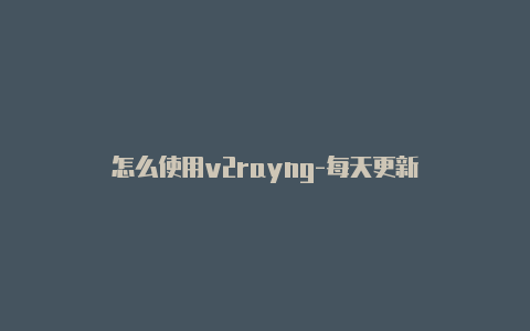 怎么使用v2rayng-每天更新-v2rayng