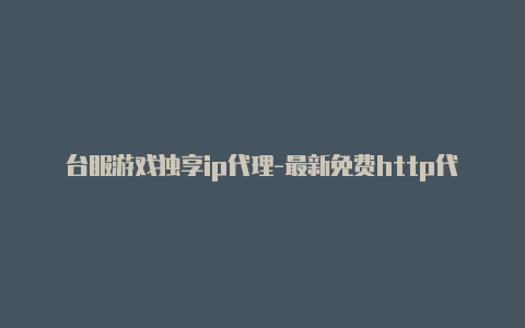 台服游戏独享ip代理-最新免费http代理ip天天更新