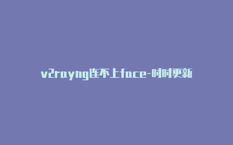 v2rayng连不上face-时时更新-v2rayng