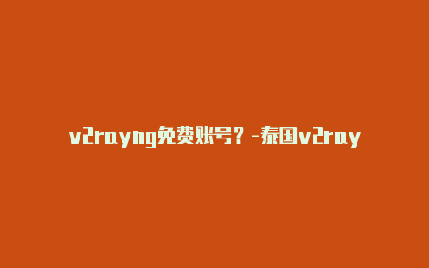 v2rayng免费账号？-泰国v2rayng免费节点2022 5月分享-v2rayng