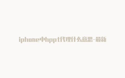 iphone中hppt代理什么意思-最新免费http代理ip每天更新