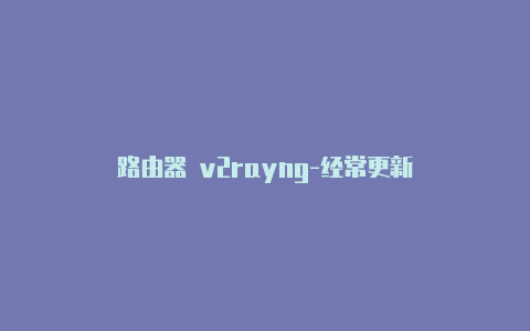 路由器 v2rayng-经常更新