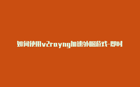 如何使用v2rayng加速外服游戏-即时更新