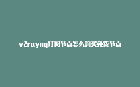 v2rayng订阅节点怎么购买免费节点-v2rayng