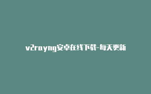 v2rayng安卓在线下载-每天更新-v2rayng