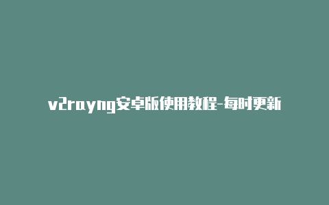 v2rayng安卓版使用教程-每时更新