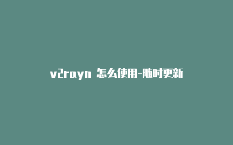 v2rayn 怎么使用-随时更新