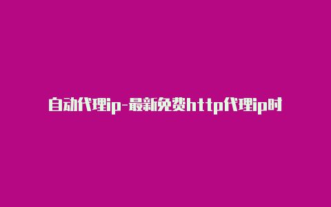 自动代理ip-最新免费http代理ip时刻更新