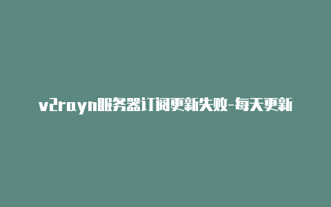 v2rayn服务器订阅更新失败-每天更新