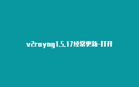 v2rayng1.5.17经常更新-打开v2rayng[可下载好多软件