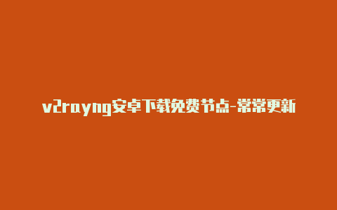 v2rayng安卓下载免费节点-常常更新-v2rayng