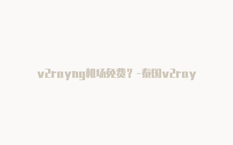 v2rayng机场免费？-泰国v2rayng配置文件vme共享