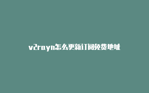 v2rayn怎么更新订阅免费地址