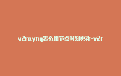 v2rayng怎么用节点时刻更新-v2raynng热点[全新注册创建-v2rayng