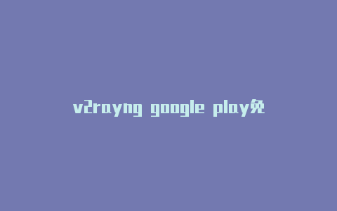 v2rayng google play免费节点-v2rayng