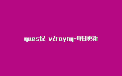 quest2 v2rayng-每日更新