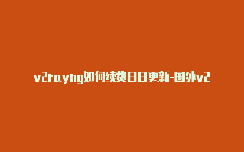 v2rayng如何续费日日更新-国外v2rayng节点[24小时在线