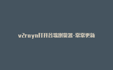 v2rayn打开谷歌浏览器-常常更新