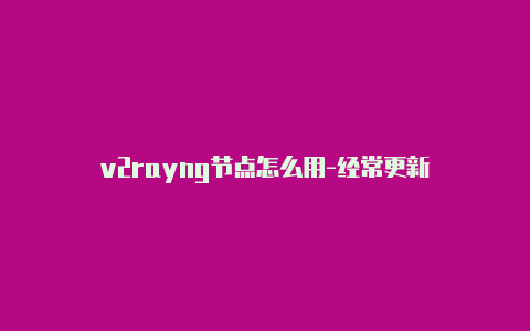 v2rayng节点怎么用-经常更新