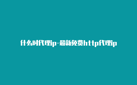 什么时代理ip-最新免费http代理ip即时更新